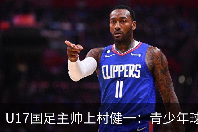 U17国足主帅上村健一：青少年球员培养需要五环并重